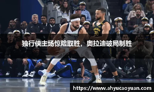 独行侠主场惊险取胜，奥拉迪破局制胜