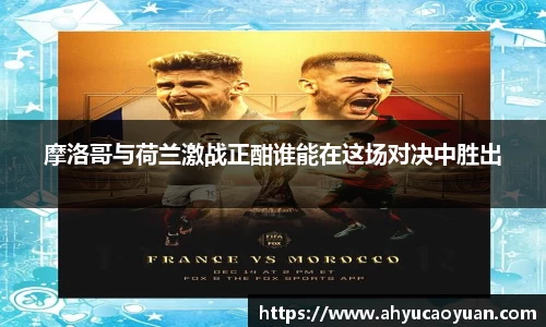 摩洛哥与荷兰激战正酣谁能在这场对决中胜出